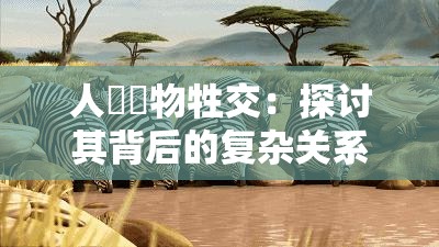 人與動(dòng)物牲交：探討其背后的復(fù)雜關(guān)系與影響