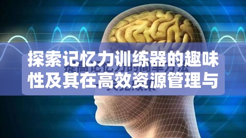 探索記憶力訓(xùn)練器的趣味性及其在高效資源管理與學(xué)習(xí)中的關(guān)鍵作用