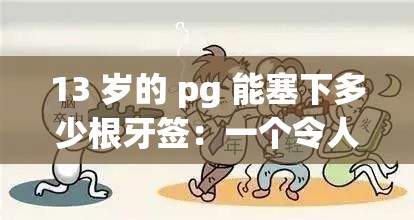 13 歲的 pg 能塞下多少根牙簽：一個令人震驚的探索話題