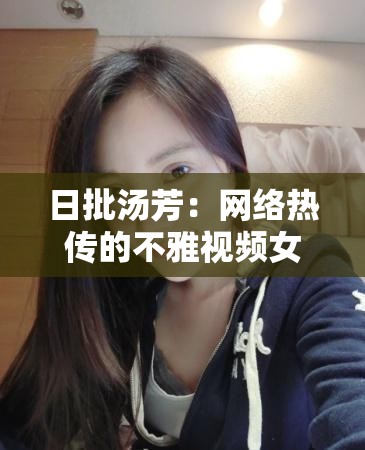 日批湯芳：網(wǎng)絡(luò)熱傳的不雅視頻女主角