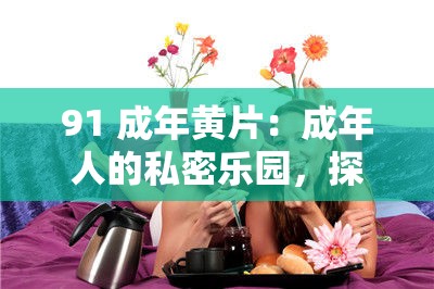 91 成年黃片：成年人的私密樂園，探索欲望的禁區(qū)
