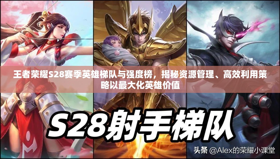 王者榮耀S28賽季英雄梯隊(duì)與強(qiáng)度榜，揭秘資源管理、高效利用策略以最大化英雄價(jià)值