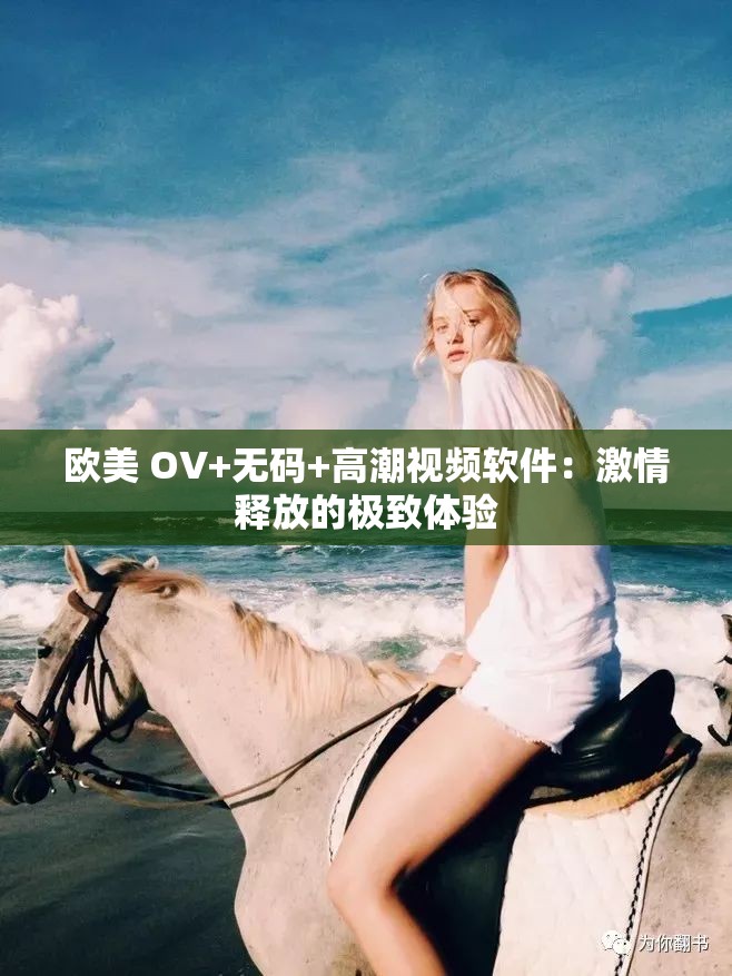 歐美 OV+無碼+高潮視頻軟件：激情釋放的極致體驗(yàn)