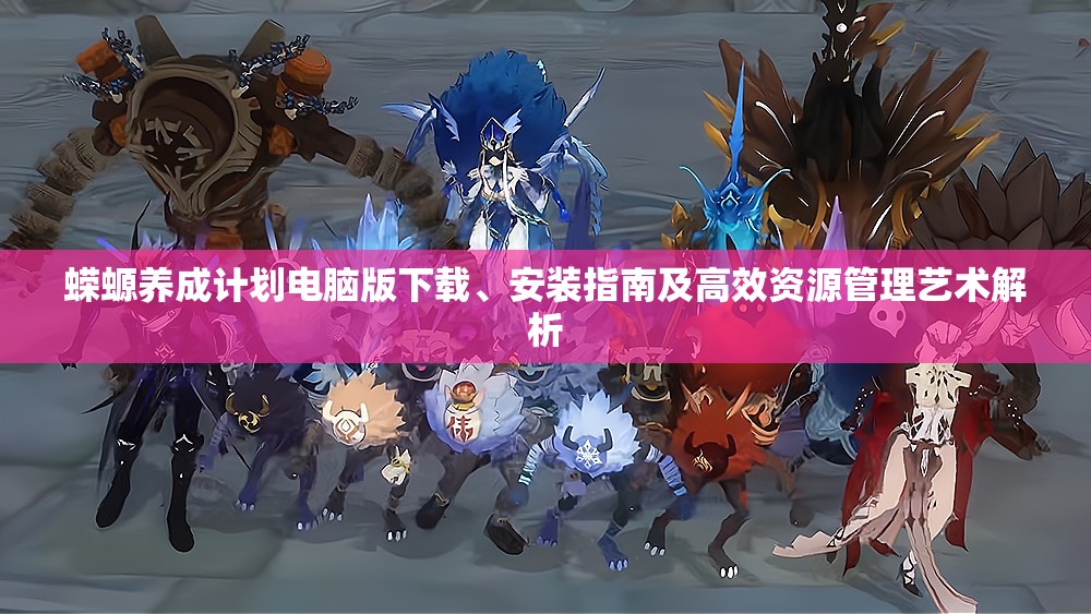 蠑螈養(yǎng)成計(jì)劃電腦版下載、安裝指南及高效資源管理藝術(shù)解析