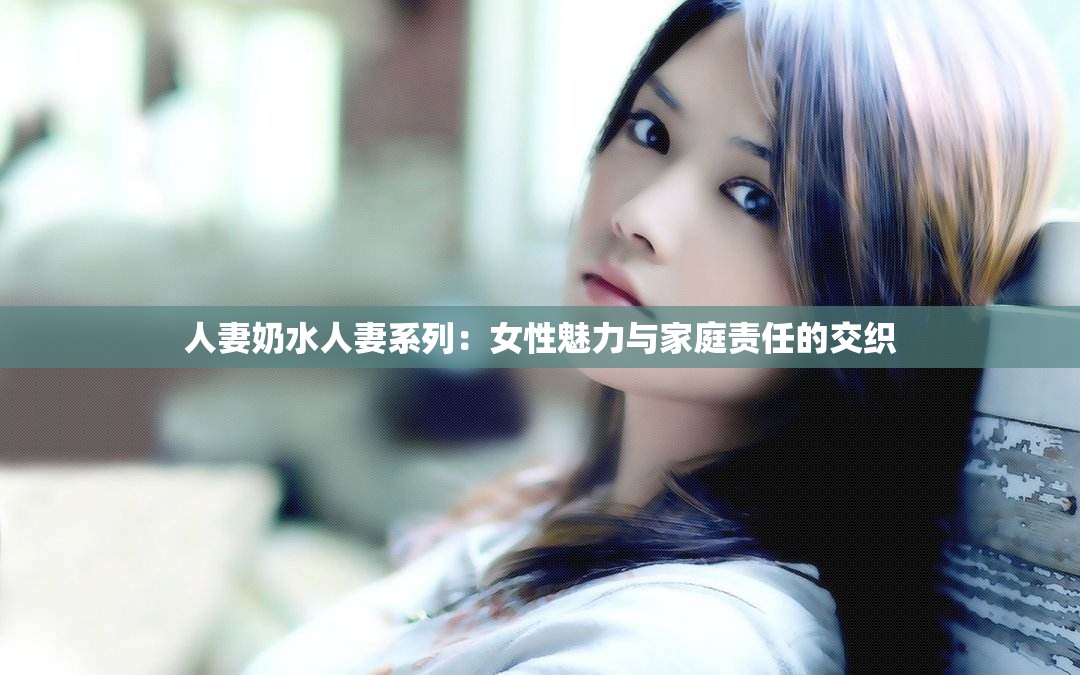 人妻奶水人妻系列：女性魅力與家庭責任的交織