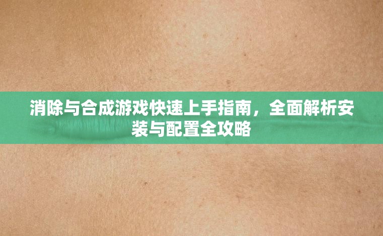 消除與合成游戲快速上手指南，全面解析安裝與配置全攻略