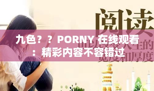 九色？？PORNY 在線觀看：精彩內(nèi)容不容錯過