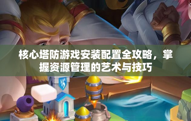 核心塔防游戲安裝配置全攻略，掌握資源管理的藝術(shù)與技巧