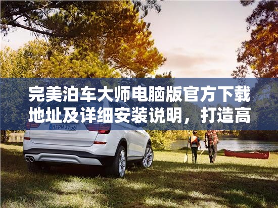完美泊車大師電腦版官方下載地址及詳細(xì)安裝說明，打造高效資源管理的必備指南