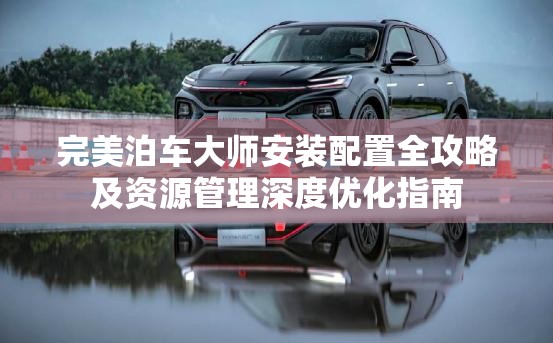 完美泊車大師安裝配置全攻略及資源管理深度優(yōu)化指南