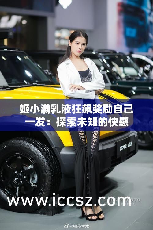 姬小滿乳液狂飆獎勵自己一發(fā)：探索未知的快感