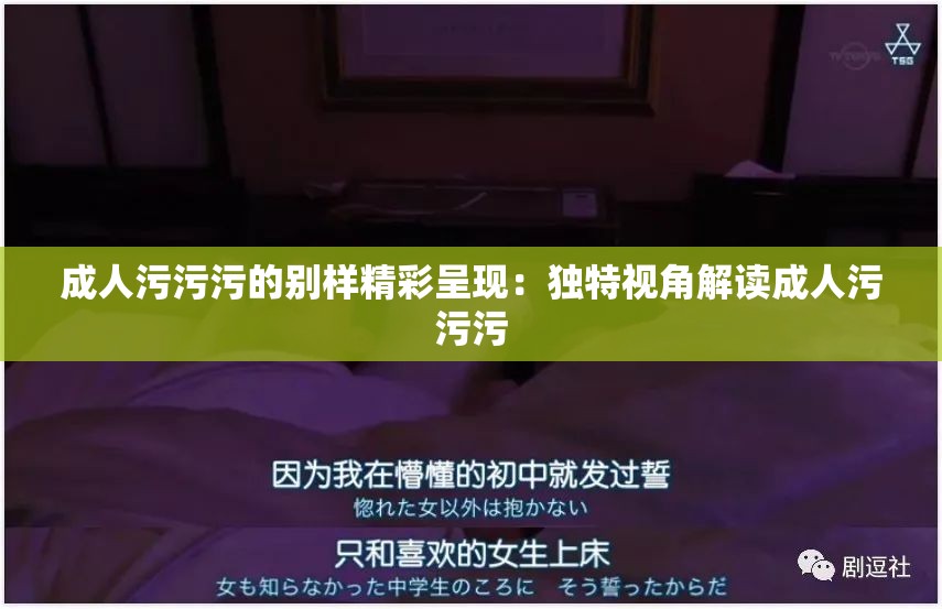 成人污污污的別樣精彩呈現(xiàn)：獨(dú)特視角解讀成人污污污