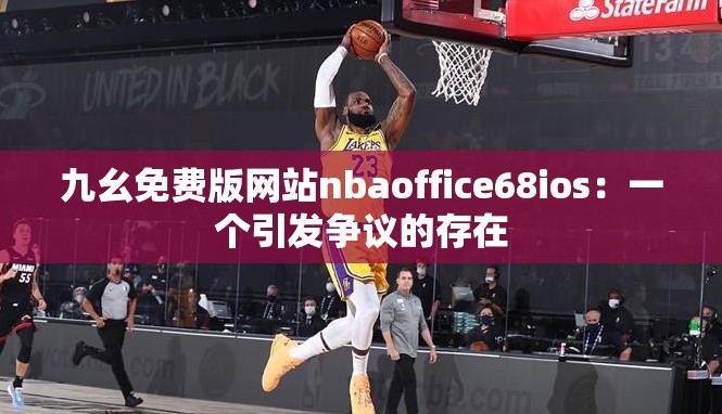 九幺免費(fèi)版網(wǎng)站nbaoffice68ios：一個引發(fā)爭議的存在