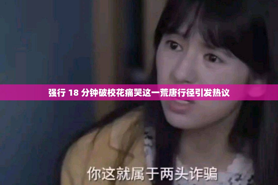 強(qiáng)行 18 分鐘破校花痛哭這一荒唐行徑引發(fā)熱議