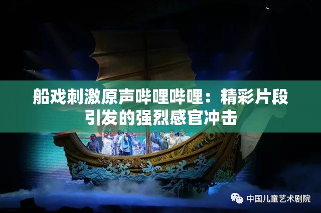 船戲刺激原聲嗶哩嗶哩：精彩片段引發(fā)的強(qiáng)烈感官沖擊