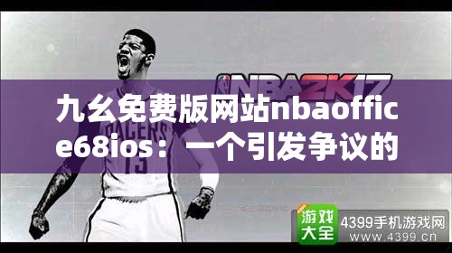 九幺免費(fèi)版網(wǎng)站nbaoffice68ios：一個(gè)引發(fā)爭議的存在