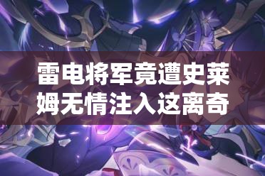 雷電將軍竟遭史萊姆無情注入這離奇一幕