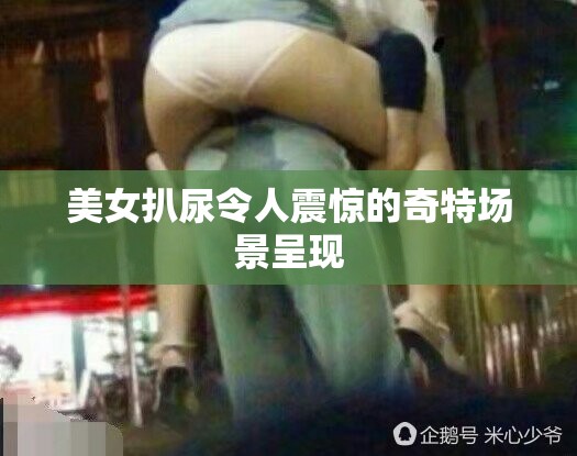 美女扒尿令人震驚的奇特場(chǎng)景呈現(xiàn)