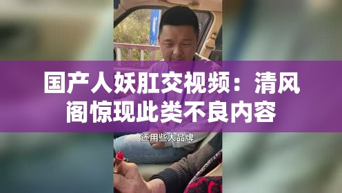 國產(chǎn)人妖肛交視頻：清風(fēng)閣驚現(xiàn)此類不良內(nèi)容