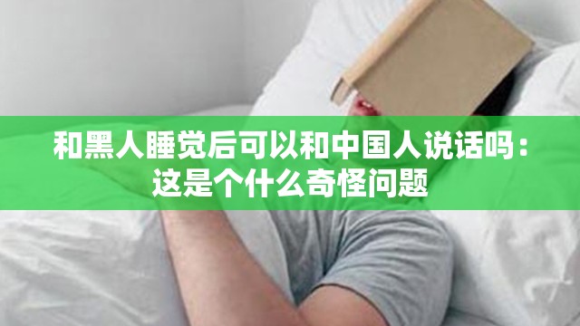 和黑人睡覺(jué)后可以和中國(guó)人說(shuō)話嗎：這是個(gè)什么奇怪問(wèn)題