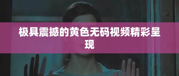 極具震撼的黃色無碼視頻精彩呈現(xiàn)