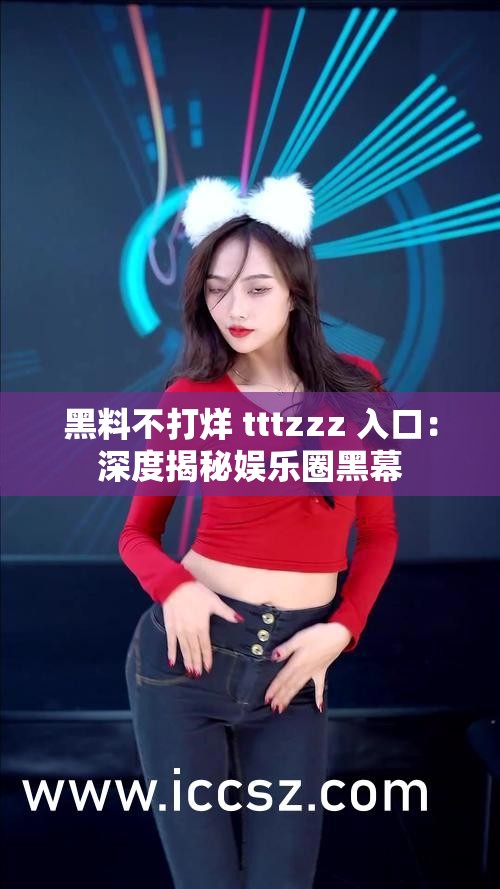 黑料不打烊 tttzzz 入口：深度揭秘娛樂圈黑幕