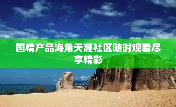 國精產(chǎn)品海角天涯社區(qū)隨時觀看盡享精彩