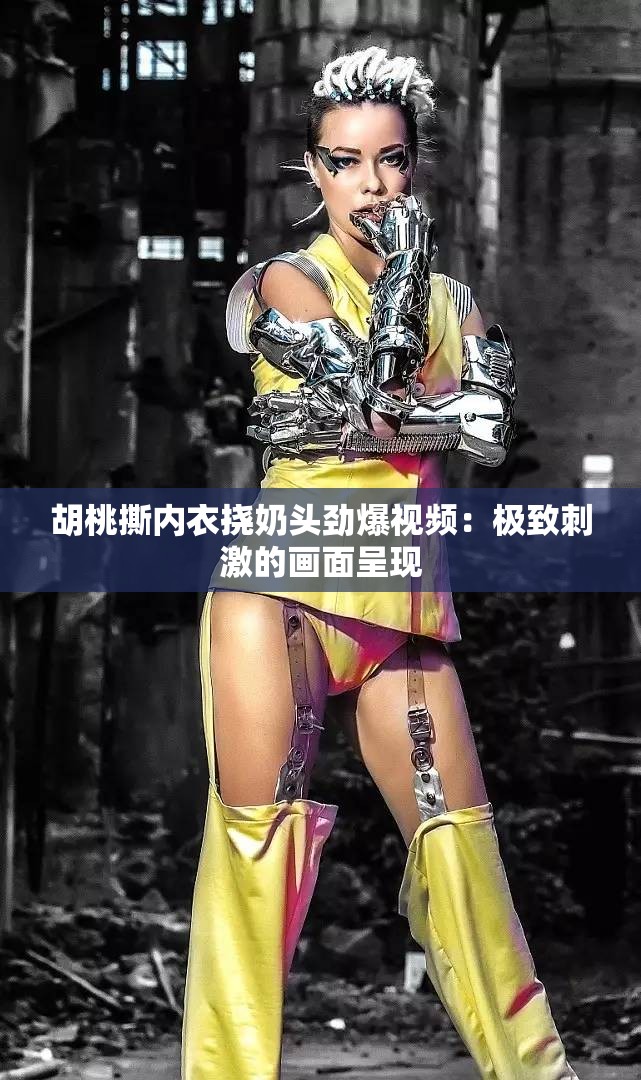 胡桃撕內(nèi)衣?lián)夏填^勁爆視頻：極致刺激的畫(huà)面呈現(xiàn)