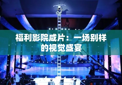 福利影院咸片：一場別樣的視覺盛宴