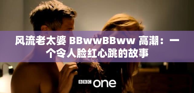 風(fēng)流老太婆 BBwwBBww 高潮：一個(gè)令人臉紅心跳的故事