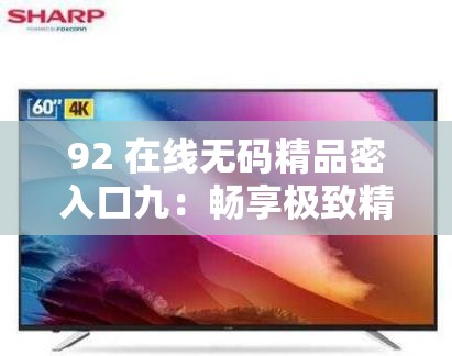 92 在線無碼精品密入口九：暢享極致精彩內(nèi)容