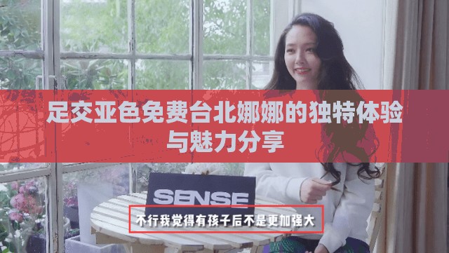 足交亞色免費臺北娜娜的獨特體驗與魅力分享