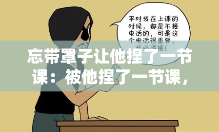 忘帶罩子讓他捏了一節(jié)課：被他捏了一節(jié)課，好羞澀