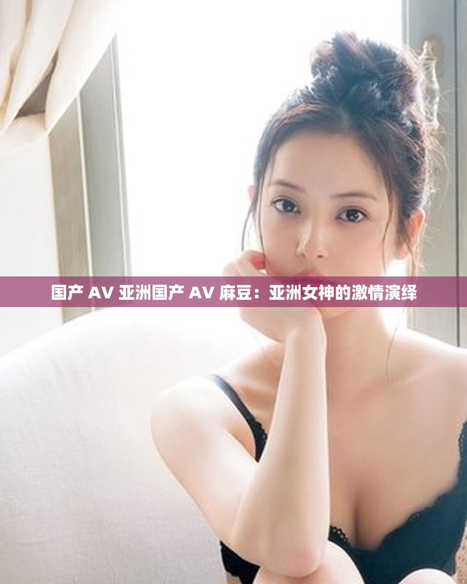國(guó)產(chǎn) AV 亞洲國(guó)產(chǎn) AV 麻豆：亞洲女神的激情演繹