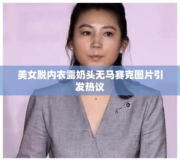 美女脫內(nèi)衣露奶頭無(wú)馬賽克圖片引發(fā)熱議