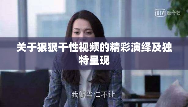 關(guān)于狠狠干性視頻的精彩演繹及獨特呈現(xiàn)