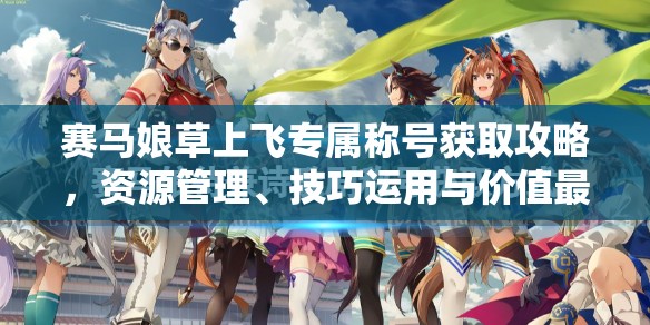 賽馬娘草上飛專屬稱號獲取攻略，資源管理、技巧運(yùn)用與價(jià)值最大化策略