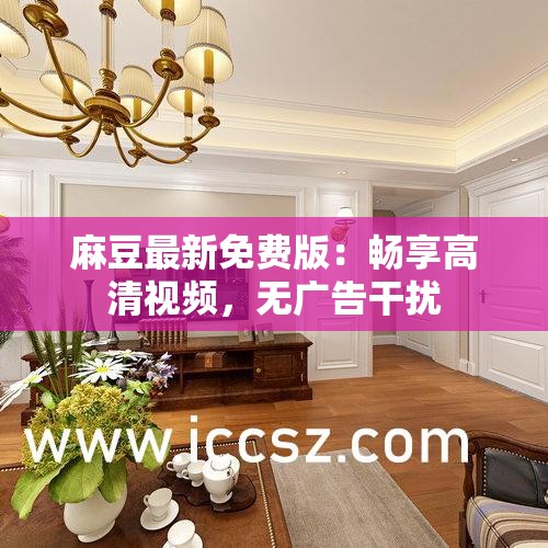 麻豆最新免費(fèi)版：暢享高清視頻，無廣告干擾