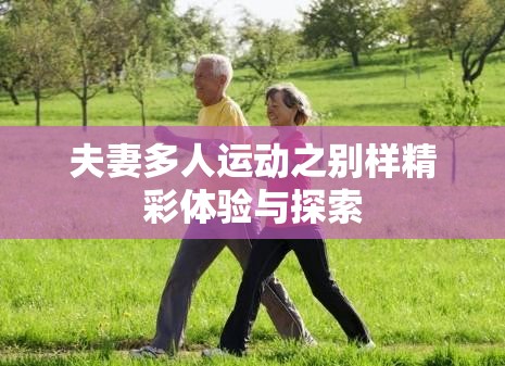 夫妻多人運(yùn)動(dòng)之別樣精彩體驗(yàn)與探索