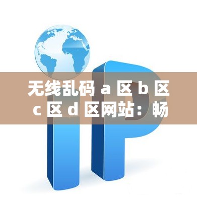 無線亂碼 a 區(qū) b 區(qū) c 區(qū) d 區(qū)網(wǎng)站：暢享無限精彩的網(wǎng)絡(luò)世界