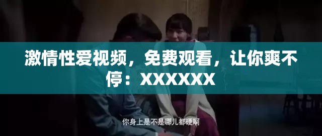激情性愛視頻，免費觀看，讓你爽不停：XXXXXX