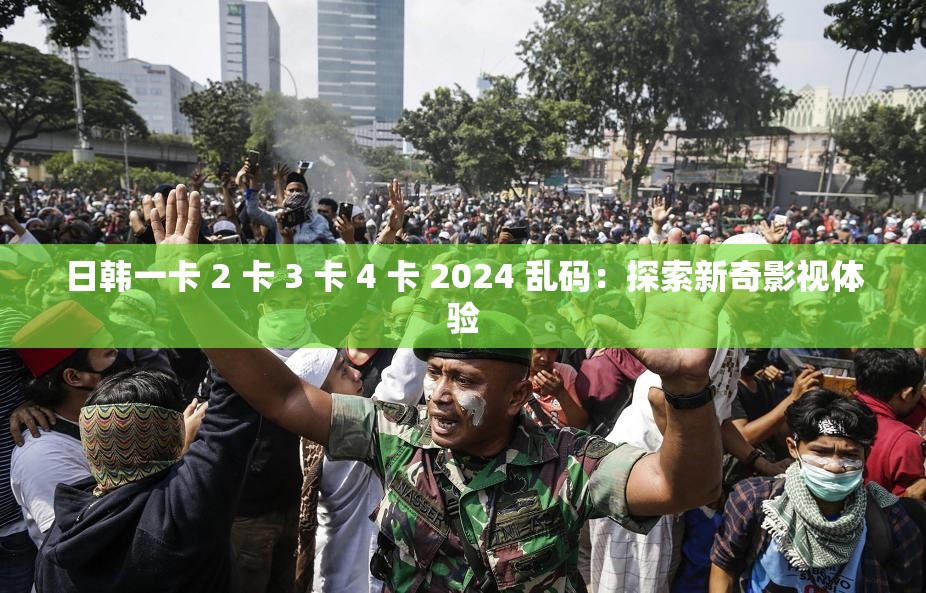 日韓一卡 2 卡 3 卡 4 卡 2024 亂碼：探索新奇影視體驗(yàn)