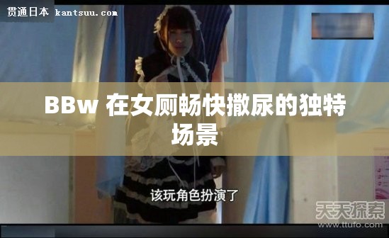 BBw 在女廁暢快撒尿的獨(dú)特場(chǎng)景