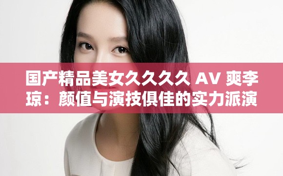國產(chǎn)精品美女久久久久 AV 爽李瓊：顏值與演技俱佳的實力派演員