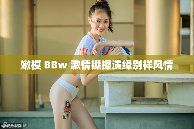 嫩模 BBw 激情搡搡演繹別樣風情