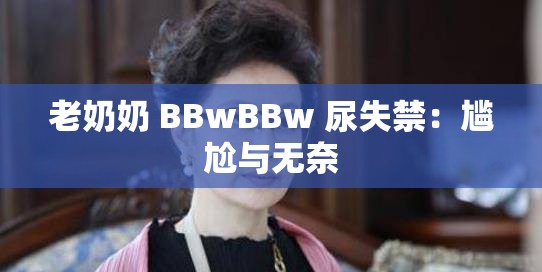 老奶奶 BBwBBw 尿失禁：尷尬與無奈