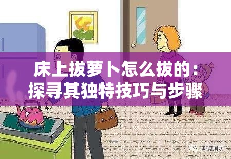 床上拔蘿卜怎么拔的：探尋其獨特技巧與步驟解析