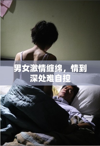 男女激情纏綿，情到深處難自控