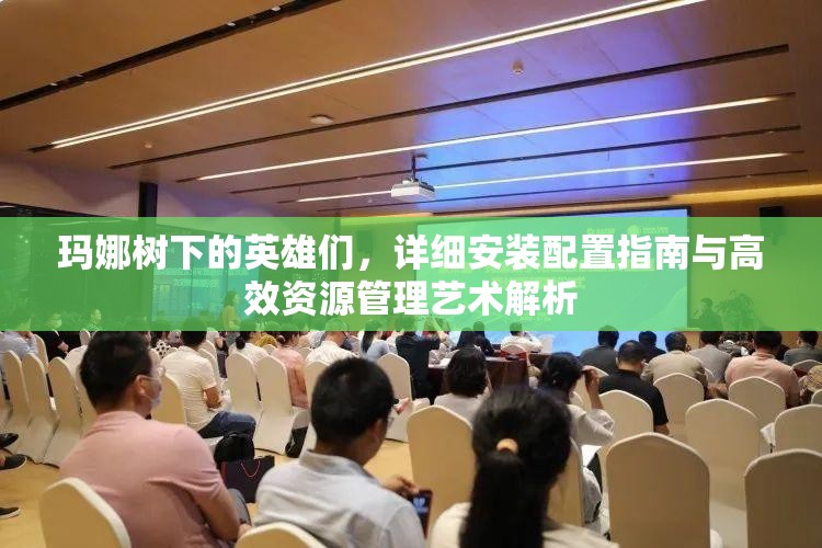 瑪娜樹下的英雄們，詳細(xì)安裝配置指南與高效資源管理藝術(shù)解析