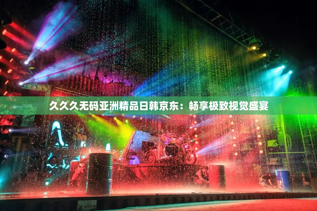 久久久無(wú)碼亞洲精品日韓京東：暢享極致視覺盛宴